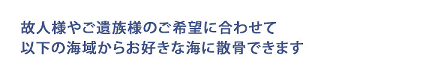 故人様やご遺族様のご希望に合わせて以下の海域からお好きな海に散骨出来ます